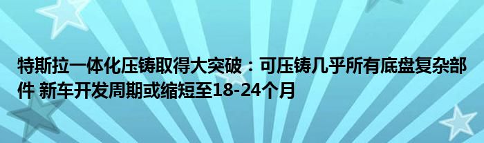 特斯拉一体化压铸取得大突破:可压铸几乎所有底盘复杂部件 新车开发周期或缩短至18-24个月