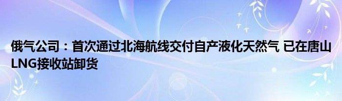 俄气公司:首次通过北海航线交付自产液化天然气 已在唐山LNG接收站卸货