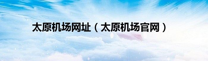 太原机场网址(太原机场官网)