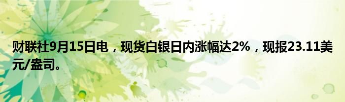 财联社9月15日电,现货白银日内涨幅达2%,现报23.11美元/盎司。