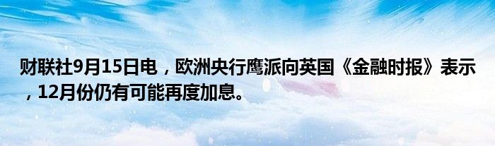 财联社9月15日电,欧洲央行鹰派向英国《金融时报》表示,12月份仍有可能再度加息。