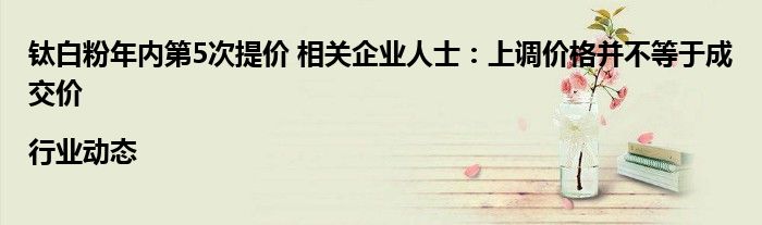 钛白粉年内第5次提价 相关企业人士:上调价格并不等于成交价|行业动态