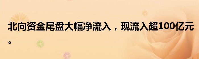 北向资金尾盘大幅净流入，现流入超100亿元。