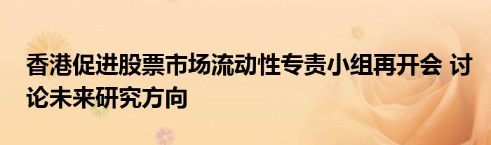香港促进股票市场流动性专责小组再开会 讨论未来研究方向