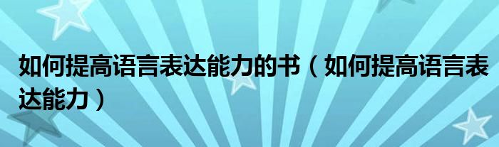 如何提高语言表达能力的书（如何提高语言表达能力）