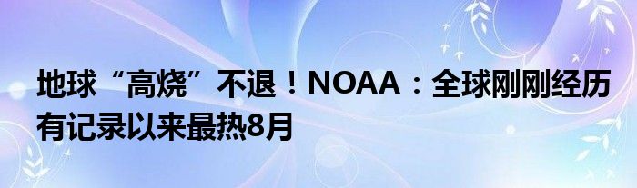 地球“高烧”不退!NOAA:全球刚刚经历有记录以来最热8月