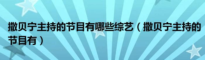 撒贝宁主持的节目有哪些综艺（撒贝宁主持的节目有）