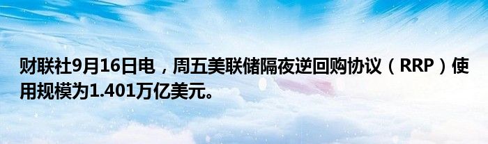 财联社9月16日电，周五美联储隔夜逆回购协议（RRP）使用规模为1.401万亿美元。