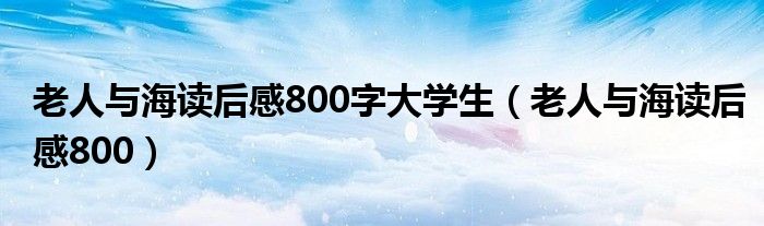 老人与海读后感800字大学生（老人与海读后感800）