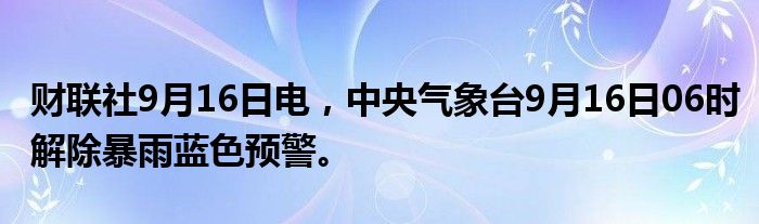 财联社9月16日电,中央气象台9月16日06时解除暴雨蓝色预警。