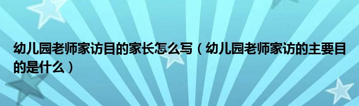 幼儿园老师家访目的家长怎么写（幼儿园老师家访的主要目的是什么）