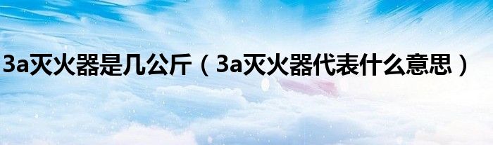 3a灭火器是几公斤(3a灭火器代表什么意思)