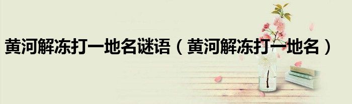 黄河解冻打一地名谜语(黄河解冻打一地名)