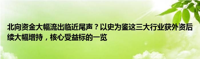 北向资金大幅流出临近尾声?以史为鉴这三大行业获外资后续大幅增持,核心受益标的一览