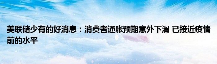 美联储少有的好消息：消费者通胀预期意外下滑 已接近疫情前的水平