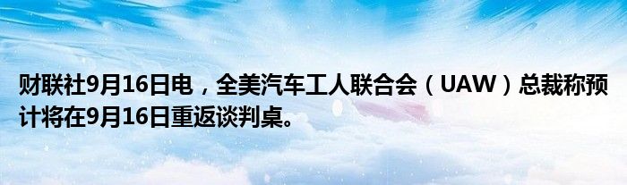 财联社9月16日电，全美汽车工人联合会（UAW）总裁称预计将在9月16日重返谈判桌。