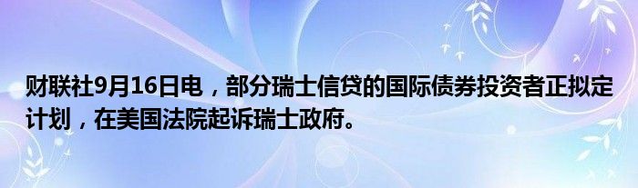 财联社9月16日电,部分瑞士信贷的国际债券投资者正拟定计划,在美国法院起诉瑞士政府。