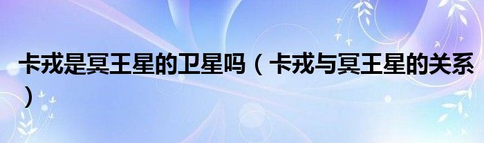 卡戎是冥王星的卫星吗(卡戎与冥王星的关系)