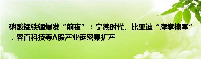 磷酸锰铁锂爆发“前夜”:宁德时代、比亚迪“摩拳擦掌”,容百科技等A股产业链密集扩产