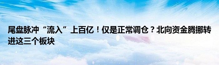 尾盘脉冲“流入”上百亿!仅是正常调仓?北向资金腾挪转进这三个板块
