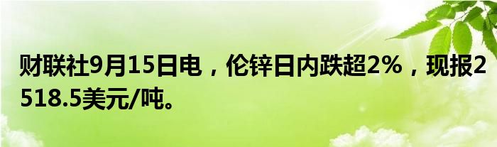财联社9月15日电,伦锌日内跌超2%,现报2518.5美元/吨。