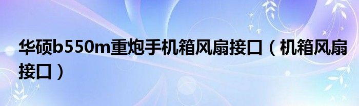 华硕b550m重炮手机箱风扇接口（机箱风扇接口）