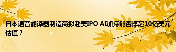 日本语音翻译器制造商拟赴美IPO AI加持能否撑起10亿美元估值？