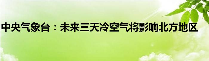 中央气象台:未来三天冷空气将影响北方地区