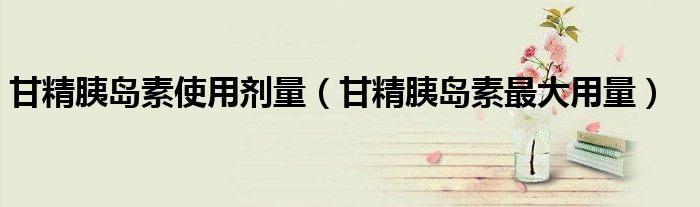 甘精胰岛素使用剂量(甘精胰岛素最大用量)