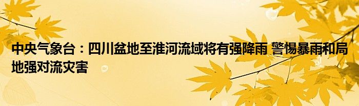 中央气象台:四川盆地至淮河流域将有强降雨 警惕暴雨和局地强对流灾害