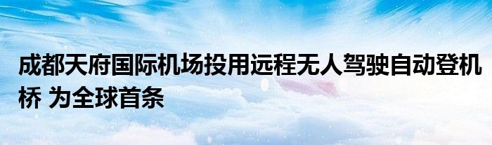 成都天府国际机场投用远程无人驾驶自动登机桥 为全球首条