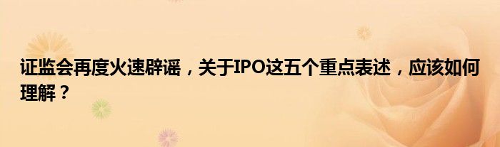证监会再度火速辟谣,关于IPO这五个重点表述,应该如何理解?