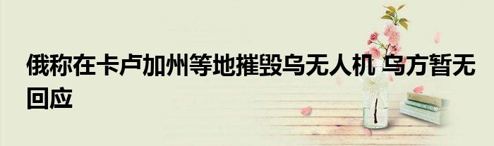 俄称在卡卢加州等地摧毁乌无人机 乌方暂无回应
