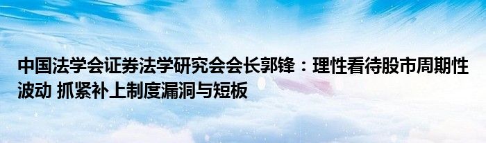 中国法学会证券法学研究会会长郭锋:理性看待股市周期性波动 抓紧补上制度漏洞与短板