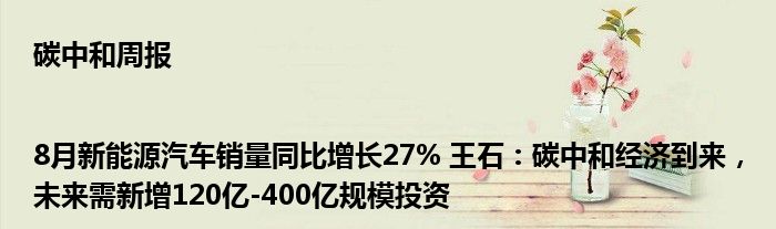 碳中和周报|8月新能源汽车销量同比增长27% 王石:碳中和经济到来,未来需新增120亿-400亿规模投资