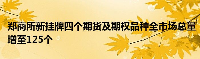 郑商所新挂牌四个期货及期权品种全市场总量增至125个