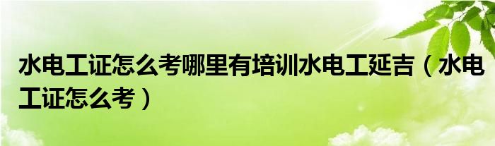 水电工证怎么考哪里有培训水电工延吉（水电工证怎么考）