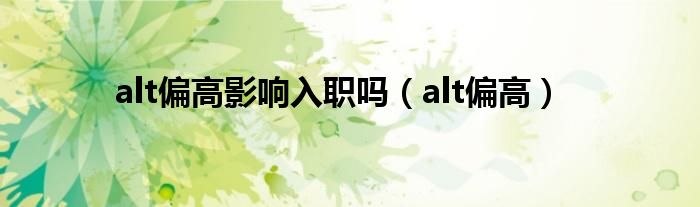 alt偏高影响入职吗（alt偏高）