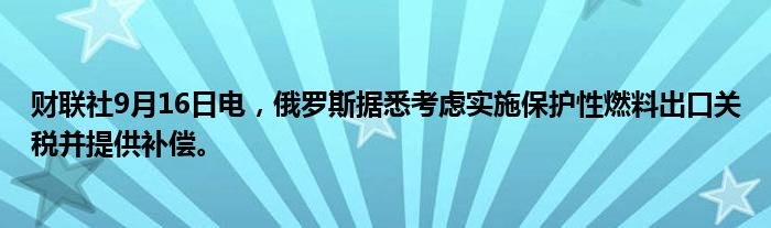 财联社9月16日电,俄罗斯据悉考虑实施保护性燃料出口关税并提供补偿。