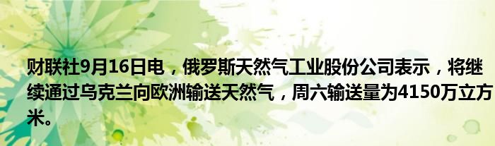 财联社9月16日电,俄罗斯天然气工业股份公司表示,将继续通过乌克兰向欧洲输送天然气,周六输送量为4150万立方米。