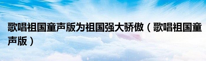 歌唱祖国童声版为祖国强大骄傲(歌唱祖国童声版)