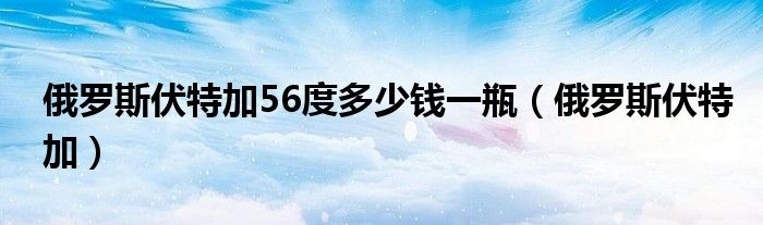 俄罗斯伏特加56度多少钱一瓶(俄罗斯伏特加)