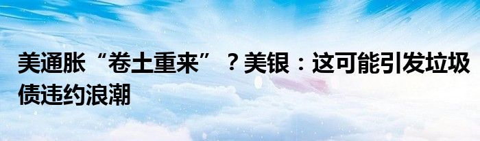 美通胀“卷土重来”?美银:这可能引发垃圾债违约浪潮