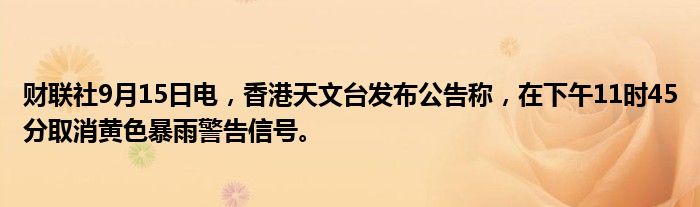 财联社9月15日电,香港天文台发布公告称,在下午11时45分取消黄色暴雨警告信号。