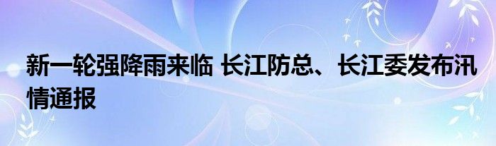 新一轮强降雨来临 长江防总、长江委发布汛情通报