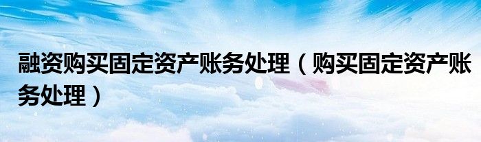 融资购买固定资产账务处理（购买固定资产账务处理）