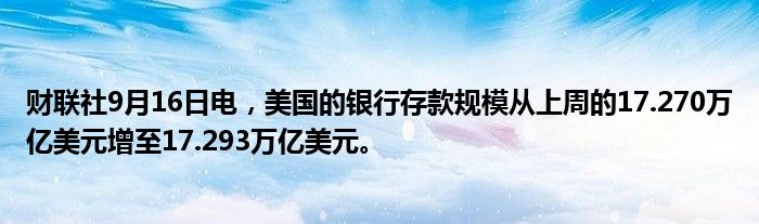 财联社9月16日电,美国的银行存款规模从上周的17.270万亿美元增至17.293万亿美元。