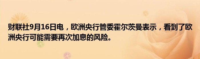 财联社9月16日电,欧洲央行管委霍尔茨曼表示,看到了欧洲央行可能需要再次加息的风险。