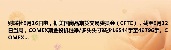 财联社9月16日电，据美国商品期货交易委员会（CFTC），截至9月12日当周，COMEX期金投机性净/多头头寸减少16544手至49796手。COMEX...