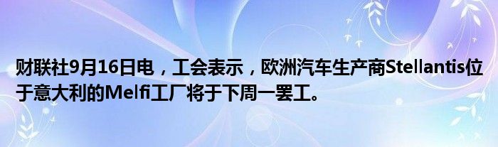财联社9月16日电，工会表示，欧洲汽车生产商Stellantis位于意大利的Melfi工厂将于下周一罢工。